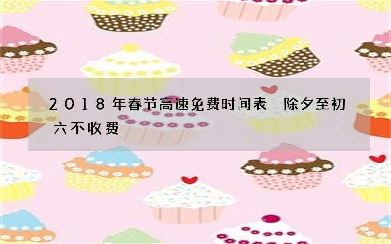 2018年春节高速免费时间表 除夕至初六不收费